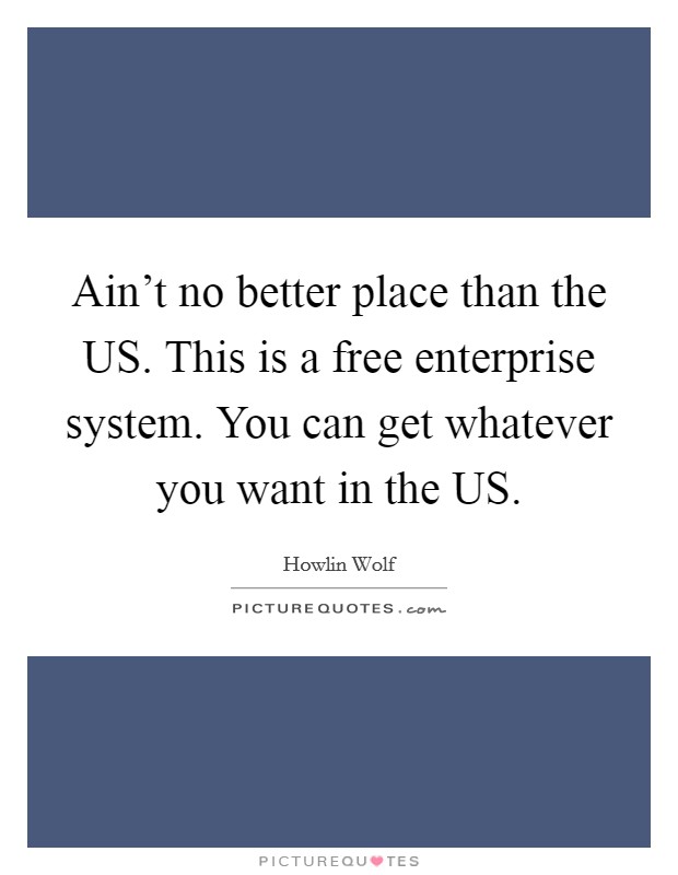 Ain't no better place than the US. This is a free enterprise system. You can get whatever you want in the US. Picture Quote #1