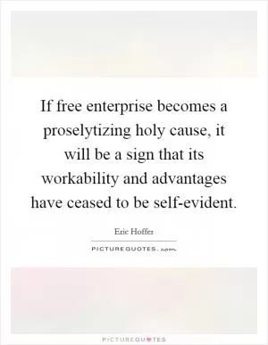 If free enterprise becomes a proselytizing holy cause, it will be a sign that its workability and advantages have ceased to be self-evident Picture Quote #1
