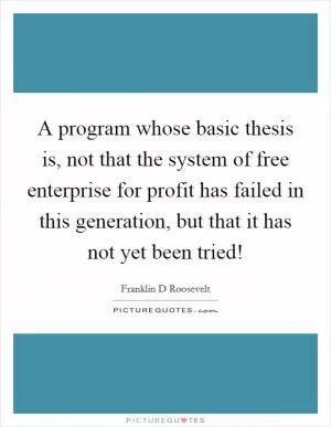 A program whose basic thesis is, not that the system of free enterprise for profit has failed in this generation, but that it has not yet been tried! Picture Quote #1