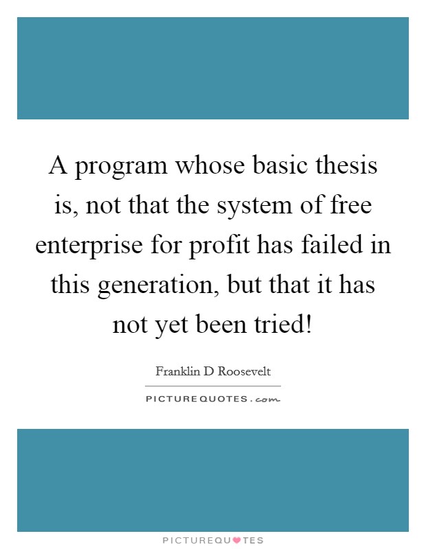 A program whose basic thesis is, not that the system of free enterprise for profit has failed in this generation, but that it has not yet been tried! Picture Quote #1