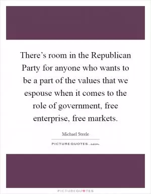 There’s room in the Republican Party for anyone who wants to be a part of the values that we espouse when it comes to the role of government, free enterprise, free markets Picture Quote #1