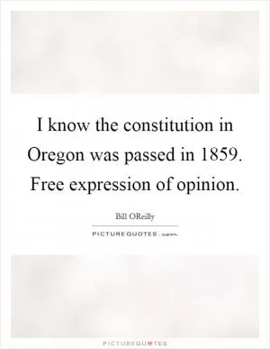 I know the constitution in Oregon was passed in 1859. Free expression of opinion Picture Quote #1