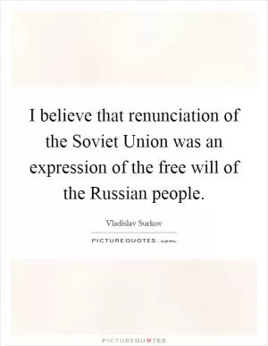 I believe that renunciation of the Soviet Union was an expression of the free will of the Russian people Picture Quote #1