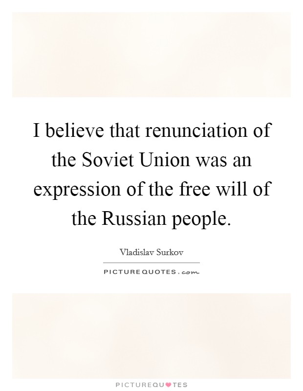 I believe that renunciation of the Soviet Union was an expression of the free will of the Russian people. Picture Quote #1