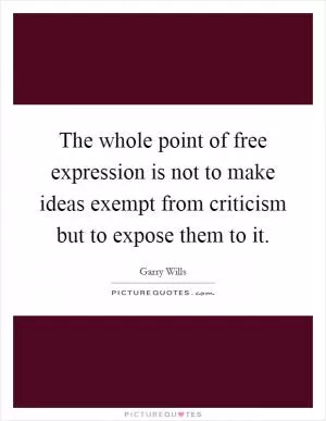 The whole point of free expression is not to make ideas exempt from criticism but to expose them to it Picture Quote #1