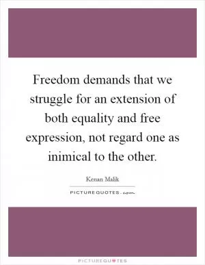 Freedom demands that we struggle for an extension of both equality and free expression, not regard one as inimical to the other Picture Quote #1
