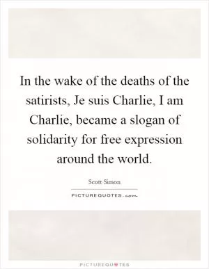 In the wake of the deaths of the satirists, Je suis Charlie, I am Charlie, became a slogan of solidarity for free expression around the world Picture Quote #1