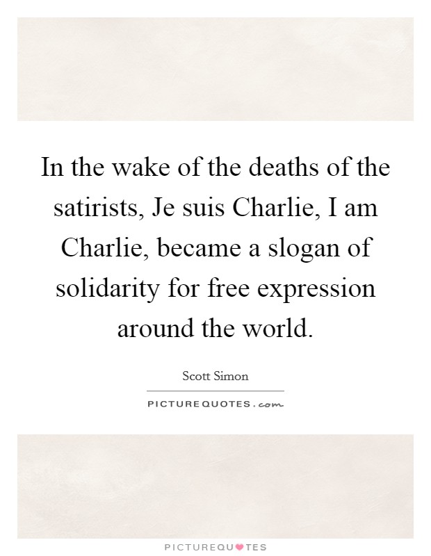 In the wake of the deaths of the satirists, Je suis Charlie, I am Charlie, became a slogan of solidarity for free expression around the world. Picture Quote #1