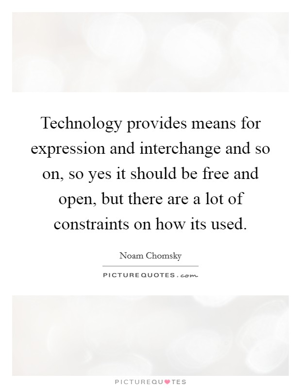 Technology provides means for expression and interchange and so on, so yes it should be free and open, but there are a lot of constraints on how its used. Picture Quote #1