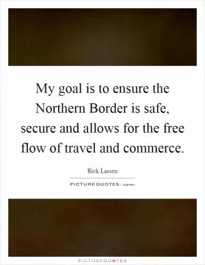 My goal is to ensure the Northern Border is safe, secure and allows for the free flow of travel and commerce Picture Quote #1