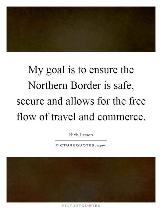 My goal is to ensure the Northern Border is safe, secure and allows for the free flow of travel and commerce. Picture Quote #1