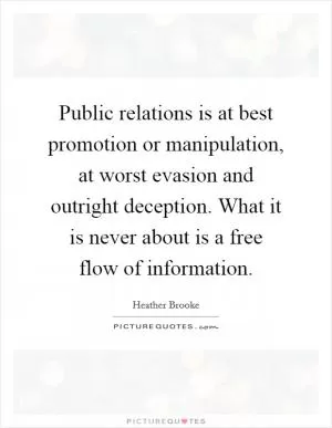 Public relations is at best promotion or manipulation, at worst evasion and outright deception. What it is never about is a free flow of information Picture Quote #1