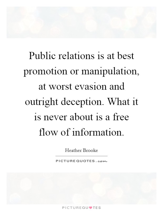 Public relations is at best promotion or manipulation, at worst evasion and outright deception. What it is never about is a free flow of information. Picture Quote #1