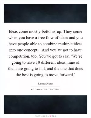 Ideas come mostly bottoms-up. They come when you have a free flow of ideas and you have people able to combine multiple ideas into one concept... And you’ve got to have competition, too. You’ve got to say, ‘We’re going to have 10 different ideas, nine of them are going to fail, and the one that does the best is going to move forward.’ Picture Quote #1