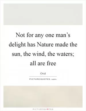 Not for any one man’s delight has Nature made the sun, the wind, the waters; all are free Picture Quote #1