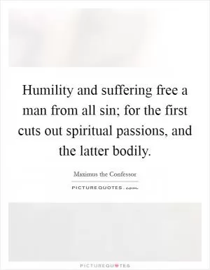 Humility and suffering free a man from all sin; for the first cuts out spiritual passions, and the latter bodily Picture Quote #1