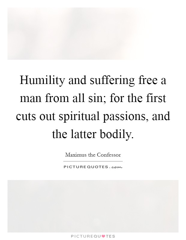 Humility and suffering free a man from all sin; for the first cuts out spiritual passions, and the latter bodily. Picture Quote #1
