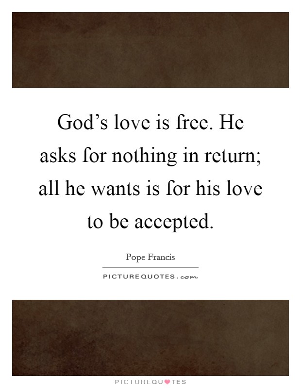 God's love is free. He asks for nothing in return; all he wants is for his love to be accepted. Picture Quote #1