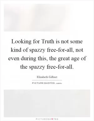 Looking for Truth is not some kind of spazzy free-for-all, not even during this, the great age of the spazzy free-for-all Picture Quote #1
