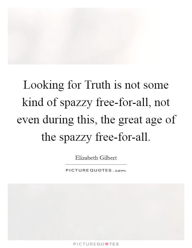 Looking for Truth is not some kind of spazzy free-for-all, not even during this, the great age of the spazzy free-for-all. Picture Quote #1