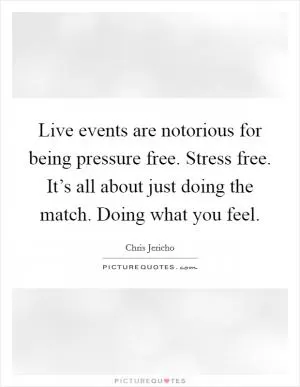 Live events are notorious for being pressure free. Stress free. It’s all about just doing the match. Doing what you feel Picture Quote #1