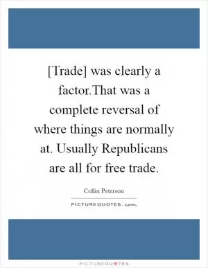 [Trade] was clearly a factor.That was a complete reversal of where things are normally at. Usually Republicans are all for free trade Picture Quote #1
