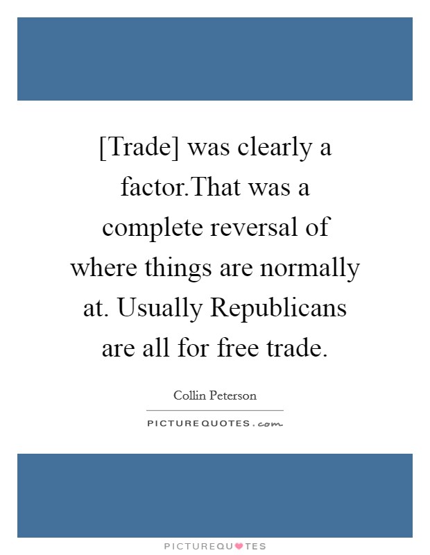 [Trade] was clearly a factor.That was a complete reversal of where things are normally at. Usually Republicans are all for free trade. Picture Quote #1