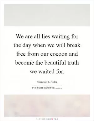 We are all lies waiting for the day when we will break free from our cocoon and become the beautiful truth we waited for Picture Quote #1