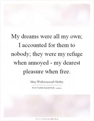 My dreams were all my own; I accounted for them to nobody; they were my refuge when annoyed - my dearest pleasure when free Picture Quote #1