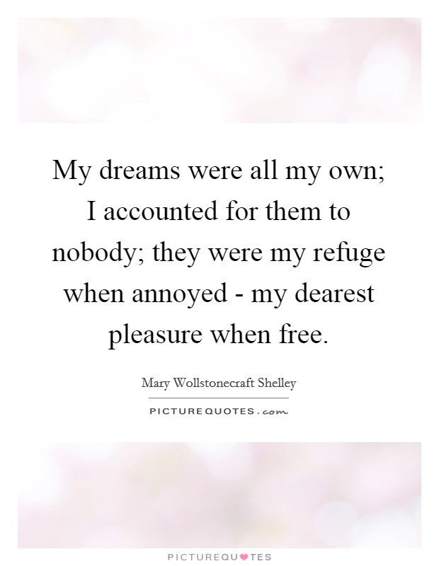 My dreams were all my own; I accounted for them to nobody; they were my refuge when annoyed - my dearest pleasure when free. Picture Quote #1