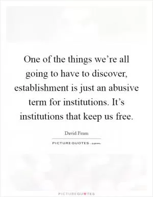 One of the things we’re all going to have to discover, establishment is just an abusive term for institutions. It’s institutions that keep us free Picture Quote #1