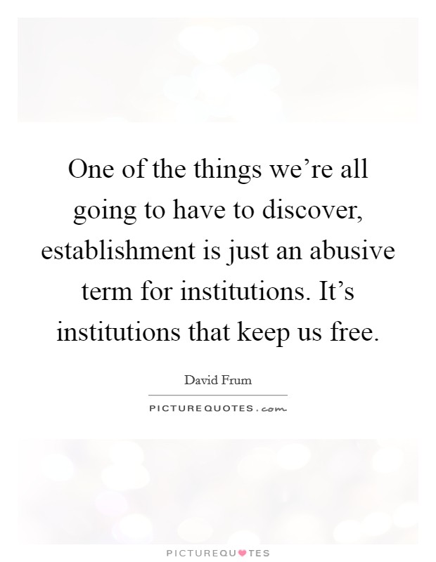 One of the things we're all going to have to discover, establishment is just an abusive term for institutions. It's institutions that keep us free. Picture Quote #1