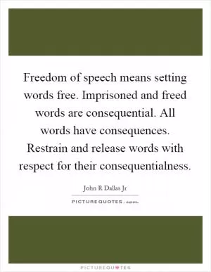 Freedom of speech means setting words free. Imprisoned and freed words are consequential. All words have consequences. Restrain and release words with respect for their consequentialness Picture Quote #1