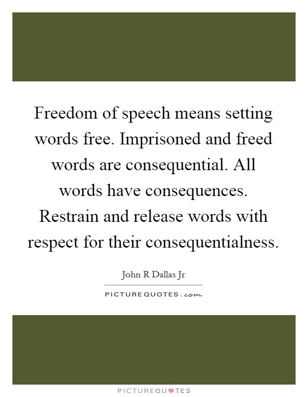 Freedom of speech means setting words free. Imprisoned and freed words are consequential. All words have consequences. Restrain and release words with respect for their consequentialness. Picture Quote #1
