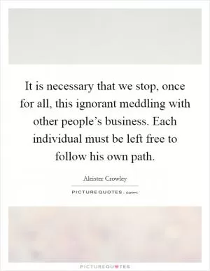 It is necessary that we stop, once for all, this ignorant meddling with other people’s business. Each individual must be left free to follow his own path Picture Quote #1