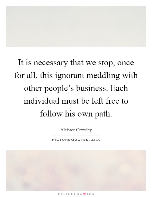 It is necessary that we stop, once for all, this ignorant meddling with other people's business. Each individual must be left free to follow his own path. Picture Quote #1