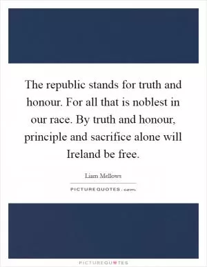 The republic stands for truth and honour. For all that is noblest in our race. By truth and honour, principle and sacrifice alone will Ireland be free Picture Quote #1