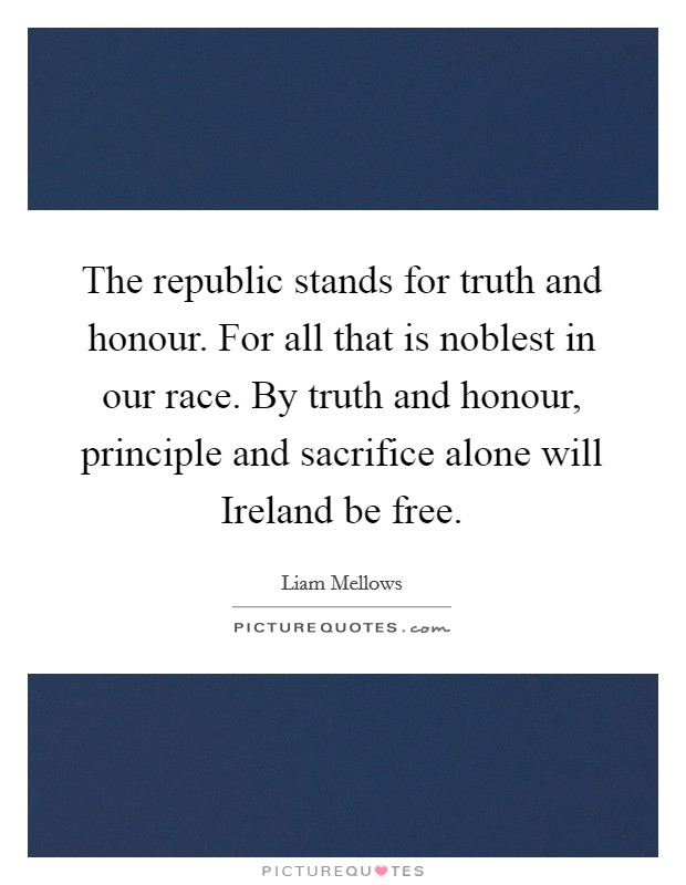 The republic stands for truth and honour. For all that is noblest in our race. By truth and honour, principle and sacrifice alone will Ireland be free. Picture Quote #1