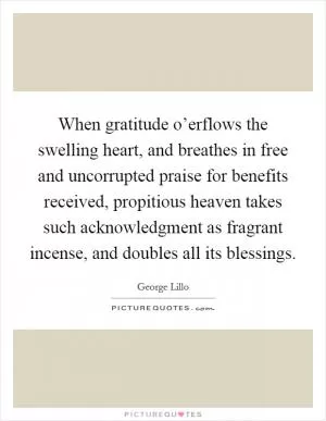 When gratitude o’erflows the swelling heart, and breathes in free and uncorrupted praise for benefits received, propitious heaven takes such acknowledgment as fragrant incense, and doubles all its blessings Picture Quote #1