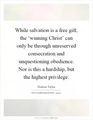 While salvation is a free gift, the ‘winning Christ’ can only be through unreserved consecration and unquestioning obedience. Nor is this a hardship, but the highest privilege Picture Quote #1