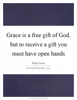 Grace is a free gift of God, but to receive a gift you must have open hands Picture Quote #1