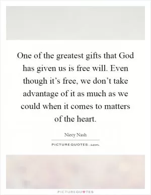 One of the greatest gifts that God has given us is free will. Even though it’s free, we don’t take advantage of it as much as we could when it comes to matters of the heart Picture Quote #1