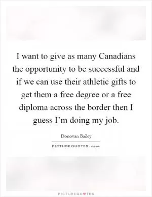 I want to give as many Canadians the opportunity to be successful and if we can use their athletic gifts to get them a free degree or a free diploma across the border then I guess I’m doing my job Picture Quote #1