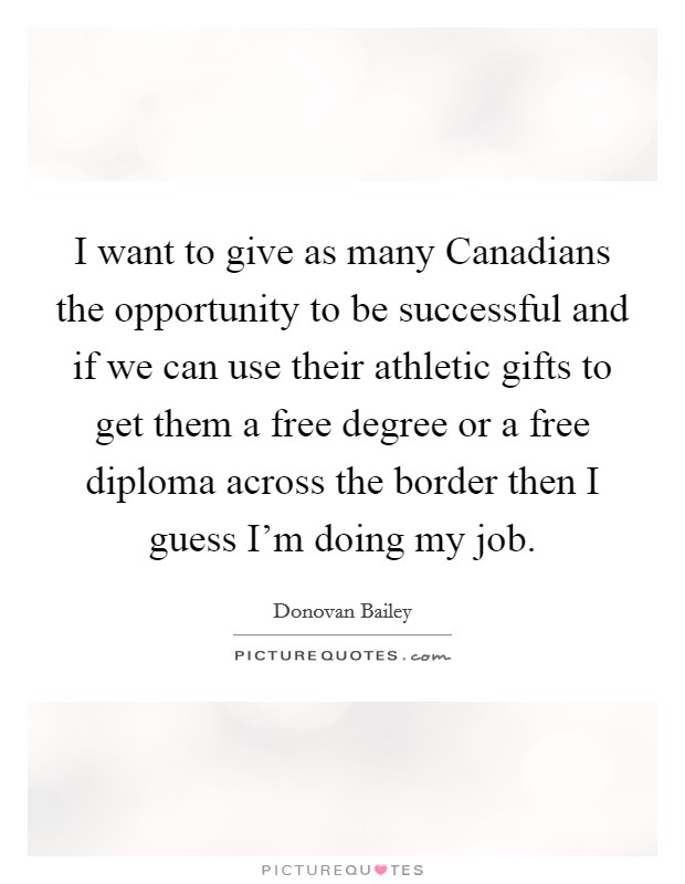 I want to give as many Canadians the opportunity to be successful and if we can use their athletic gifts to get them a free degree or a free diploma across the border then I guess I'm doing my job. Picture Quote #1