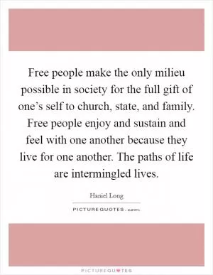 Free people make the only milieu possible in society for the full gift of one’s self to church, state, and family. Free people enjoy and sustain and feel with one another because they live for one another. The paths of life are intermingled lives Picture Quote #1