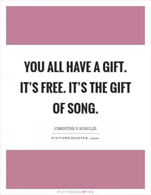 You all have a gift. It’s free. It’s the gift of song Picture Quote #1