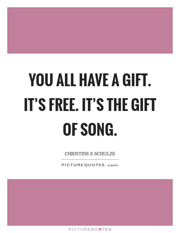 You all have a gift. It's free. It's the gift of song. Picture Quote #1