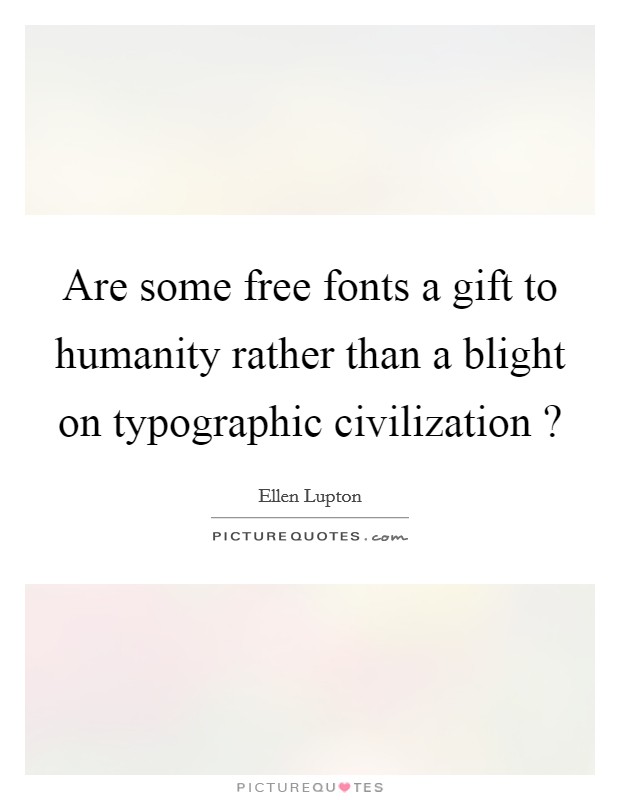 Are some free fonts a gift to humanity rather than a blight on typographic civilization ? Picture Quote #1