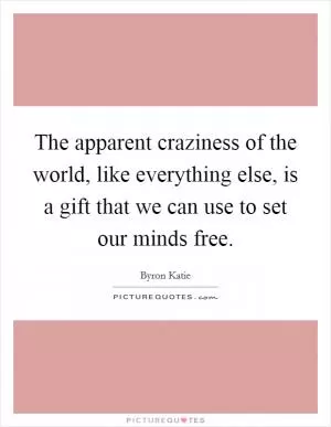The apparent craziness of the world, like everything else, is a gift that we can use to set our minds free Picture Quote #1
