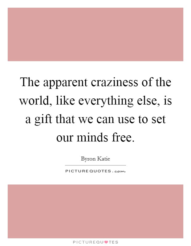 The apparent craziness of the world, like everything else, is a gift that we can use to set our minds free. Picture Quote #1